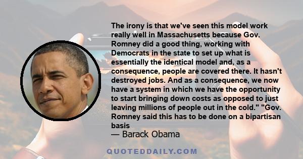 The irony is that we've seen this model work really well in Massachusetts because Gov. Romney did a good thing, working with Democrats in the state to set up what is essentially the identical model and, as a