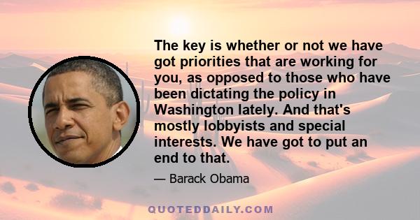 The key is whether or not we have got priorities that are working for you, as opposed to those who have been dictating the policy in Washington lately. And that's mostly lobbyists and special interests. We have got to