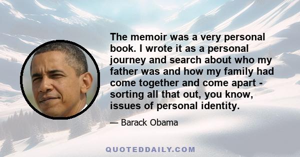 The memoir was a very personal book. I wrote it as a personal journey and search about who my father was and how my family had come together and come apart - sorting all that out, you know, issues of personal identity.