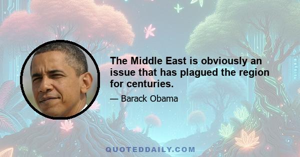 The Middle East is obviously an issue that has plagued the region for centuries.