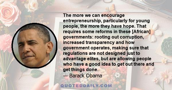 The more we can encourage entrepreneurship, particularly for young people, the more they have hope. That requires some reforms in these [African] governments: rooting out corruption, increased transparency and how