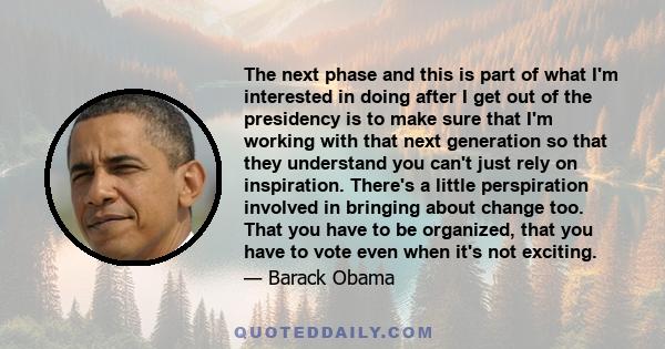 The next phase and this is part of what I'm interested in doing after I get out of the presidency is to make sure that I'm working with that next generation so that they understand you can't just rely on inspiration.