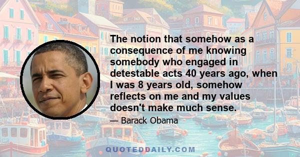 The notion that somehow as a consequence of me knowing somebody who engaged in detestable acts 40 years ago, when I was 8 years old, somehow reflects on me and my values doesn't make much sense.