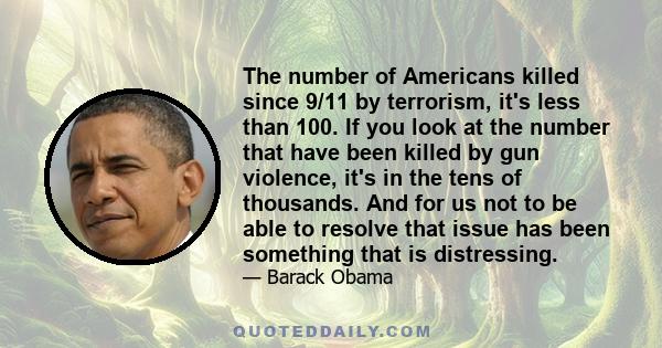 The number of Americans killed since 9/11 by terrorism, it's less than 100. If you look at the number that have been killed by gun violence, it's in the tens of thousands. And for us not to be able to resolve that issue 