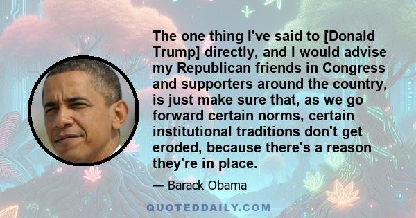 The one thing I've said to [Donald Trump] directly, and I would advise my Republican friends in Congress and supporters around the country, is just make sure that, as we go forward certain norms, certain institutional