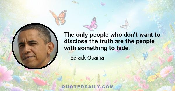 The only people who don't want to disclose the truth are the people with something to hide.