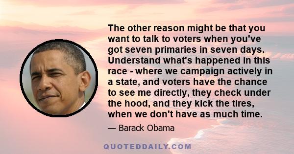 The other reason might be that you want to talk to voters when you've got seven primaries in seven days. Understand what's happened in this race - where we campaign actively in a state, and voters have the chance to see 