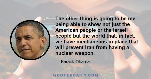 The other thing is going to be me being able to show not just the American people or the Israeli people but the world that, in fact, we have mechanisms in place that will prevent Iran from having a nuclear weapon.