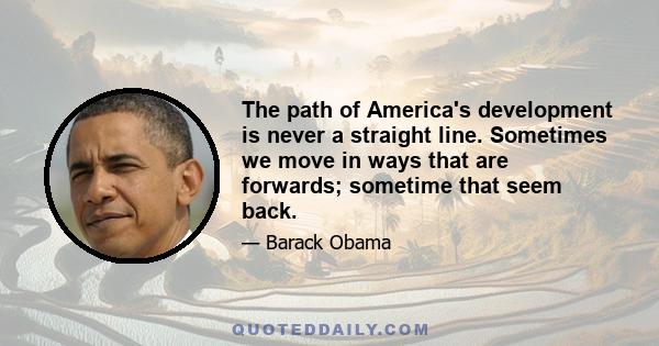 The path of America's development is never a straight line. Sometimes we move in ways that are forwards; sometime that seem back.