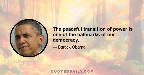 The peaceful transition of power is one of the hallmarks of our democracy.