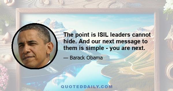 The point is ISIL leaders cannot hide. And our next message to them is simple - you are next.