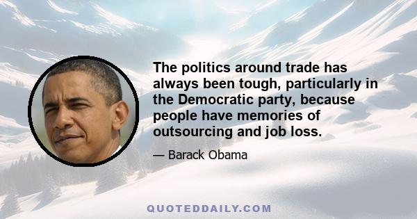 The politics around trade has always been tough, particularly in the Democratic party, because people have memories of outsourcing and job loss.