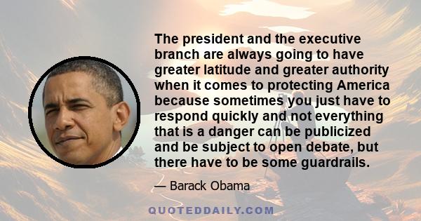 The president and the executive branch are always going to have greater latitude and greater authority when it comes to protecting America because sometimes you just have to respond quickly and not everything that is a