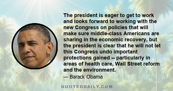 The president is eager to get to work and looks forward to working with the new Congress on policies that will make sure middle-class Americans are sharing in the economic recovery, but the president is clear that he