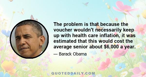 The problem is that because the voucher wouldn't necessarily keep up with health care inflation, it was estimated that this would cost the average senior about $6,000 a year.