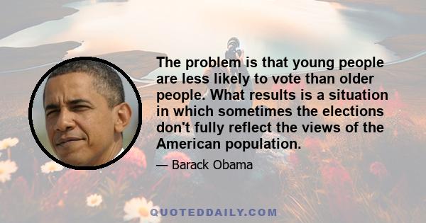 The problem is that young people are less likely to vote than older people. What results is a situation in which sometimes the elections don't fully reflect the views of the American population.