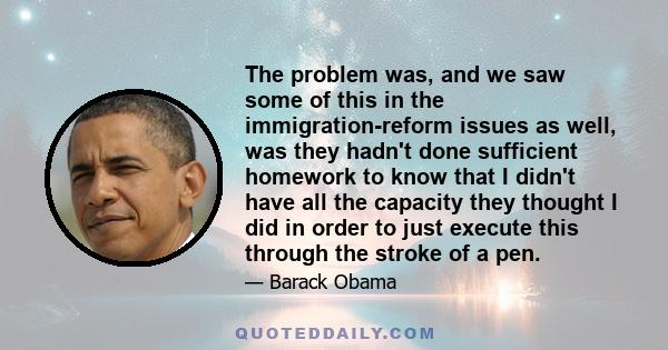 The problem was, and we saw some of this in the immigration-reform issues as well, was they hadn't done sufficient homework to know that I didn't have all the capacity they thought I did in order to just execute this