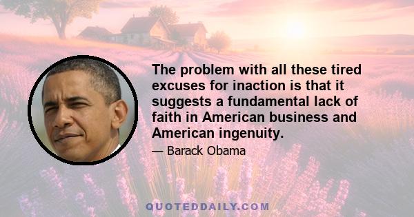 The problem with all these tired excuses for inaction is that it suggests a fundamental lack of faith in American business and American ingenuity.