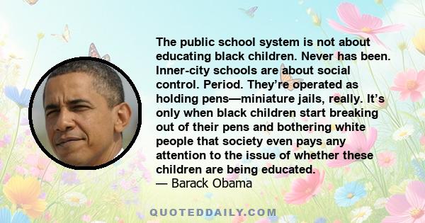 The public school system is not about educating black children. Never has been. Inner-city schools are about social control. Period. They’re operated as holding pens—miniature jails, really. It’s only when black