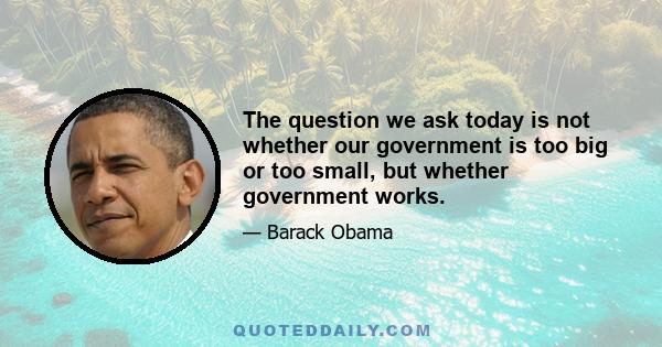 The question we ask today is not whether our government is too big or too small, but whether government works.