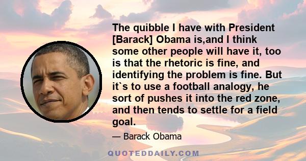 The quibble I have with President [Barack] Obama is,and I think some other people will have it, too is that the rhetoric is fine, and identifying the problem is fine. But it`s to use a football analogy, he sort of