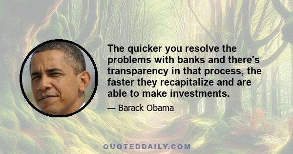 The quicker you resolve the problems with banks and there's transparency in that process, the faster they recapitalize and are able to make investments.