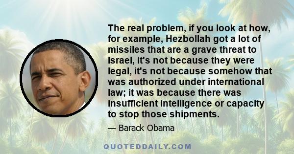 The real problem, if you look at how, for example, Hezbollah got a lot of missiles that are a grave threat to Israel, it's not because they were legal, it's not because somehow that was authorized under international