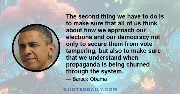 The second thing we have to do is to make sure that all of us think about how we approach our elections and our democracy not only to secure them from vote tampering, but also to make sure that we understand when