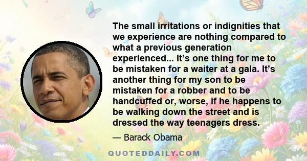 The small irritations or indignities that we experience are nothing compared to what a previous generation experienced... It’s one thing for me to be mistaken for a waiter at a gala. It’s another thing for my son to be