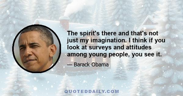 The spirit's there and that's not just my imagination. I think if you look at surveys and attitudes among young people, you see it.