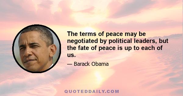 The terms of peace may be negotiated by political leaders, but the fate of peace is up to each of us.