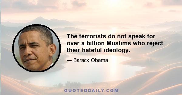 The terrorists do not speak for over a billion Muslims who reject their hateful ideology.