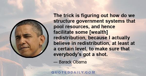 The trick is figuring out how do we structure government systems that pool resources, and hence facilitate some [wealth] redistribution, because I actually believe in redistribution, at least at a certain level, to make 