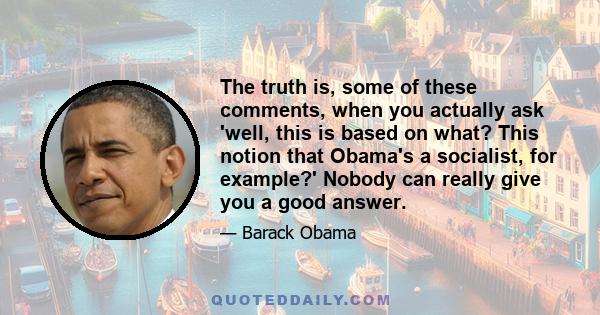 The truth is, some of these comments, when you actually ask 'well, this is based on what? This notion that Obama's a socialist, for example?' Nobody can really give you a good answer.