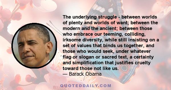 The underlying struggle - between worlds of plenty and worlds of want; between the modern and the ancient; between those who embrace our teeming, colliding, irksome diversity, while still insisting on a set of values