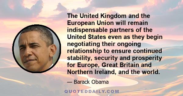 The United Kingdom and the European Union will remain indispensable partners of the United States even as they begin negotiating their ongoing relationship to ensure continued stability, security and prosperity for