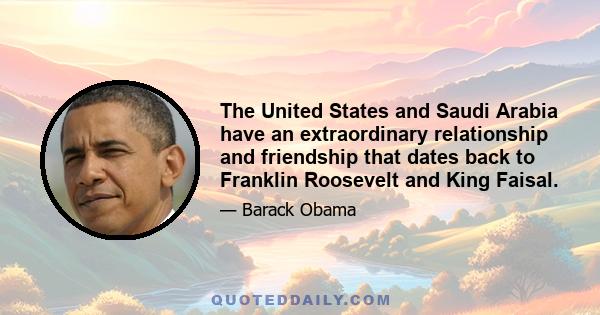 The United States and Saudi Arabia have an extraordinary relationship and friendship that dates back to Franklin Roosevelt and King Faisal.