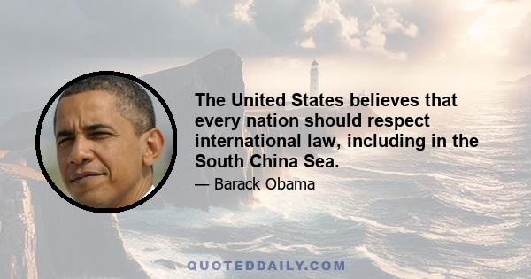 The United States believes that every nation should respect international law, including in the South China Sea.