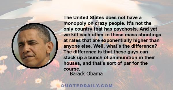 The United States does not have a monopoly on crazy people. It's not the only country that has psychosis. And yet we kill each other in these mass shootings at rates that are exponentially higher than anyone else. Well, 