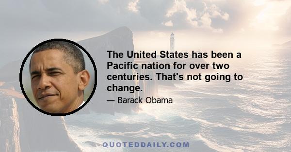 The United States has been a Pacific nation for over two centuries. That's not going to change.