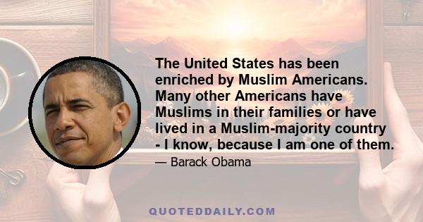 The United States has been enriched by Muslim Americans. Many other Americans have Muslims in their families or have lived in a Muslim-majority country - I know, because I am one of them.