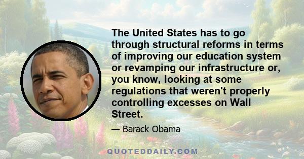 The United States has to go through structural reforms in terms of improving our education system or revamping our infrastructure or, you know, looking at some regulations that weren't properly controlling excesses on