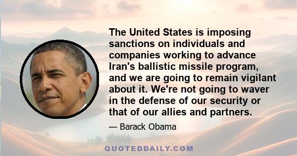 The United States is imposing sanctions on individuals and companies working to advance Iran's ballistic missile program, and we are going to remain vigilant about it. We're not going to waver in the defense of our