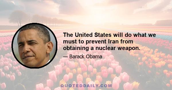 The United States will do what we must to prevent Iran from obtaining a nuclear weapon.