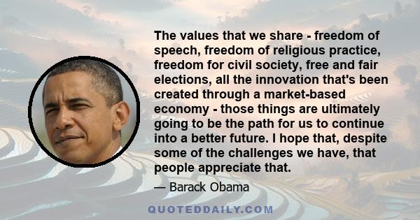 The values that we share - freedom of speech, freedom of religious practice, freedom for civil society, free and fair elections, all the innovation that's been created through a market-based economy - those things are