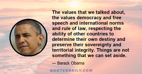 The values that we talked about, the values democracy and free speech and international norms and rule of law, respecting the ability of other countries to determine their own destiny and preserve their sovereignty and