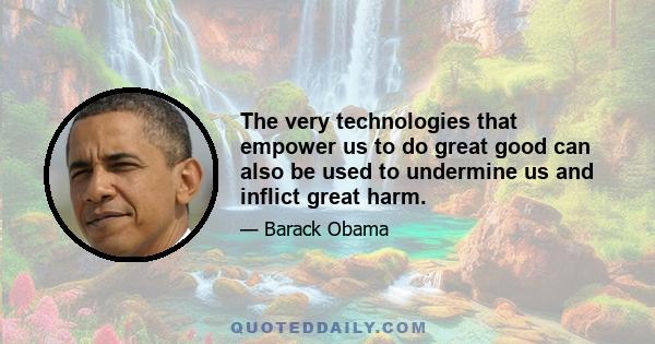 The very technologies that empower us to do great good can also be used to undermine us and inflict great harm.