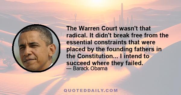 The Warren Court wasn't that radical. It didn't break free from the essential constraints that were placed by the founding fathers in the Constitution... I intend to succeed where they failed.