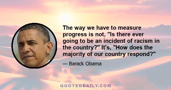 The way we have to measure progress is not, Is there ever going to be an incident of racism in the country? It's, How does the majority of our country respond?