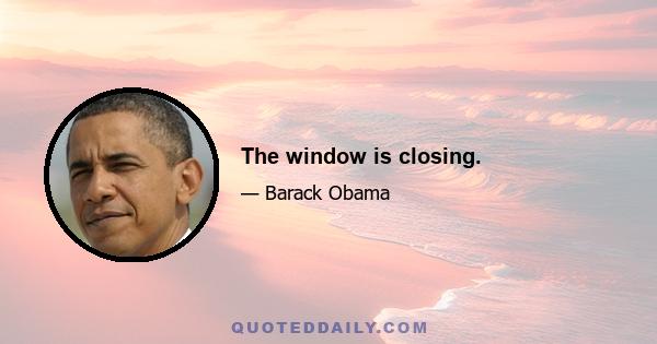 The window is closing.